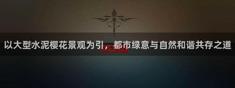 新宝六与新宝gg:以大型水泥樱花景观为引,都市绿意与自然和谐共存之道