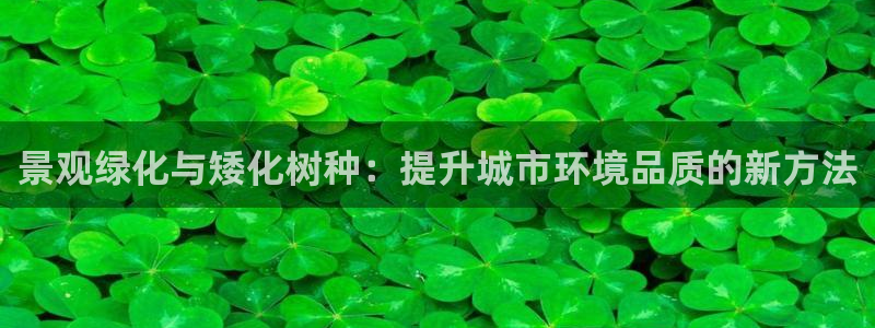 新宝gg登:景观绿化与矮化树种:提升城市环境品质的新方法